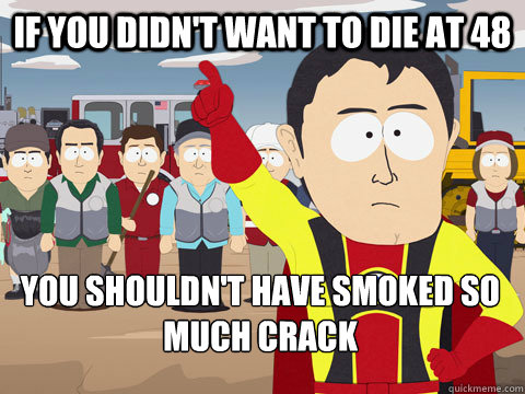 If you didn't want to die at 48 You shouldn't have smoked so much crack  Captain Hindsight