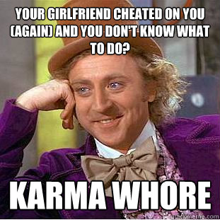 your girlfriend cheated on you (again) and you don't know what to do? karma whore  Condescending Wonka