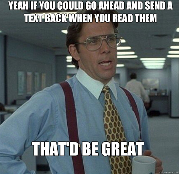 Yeah if you could go ahead and send a text back when you read them That'd be great - Yeah if you could go ahead and send a text back when you read them That'd be great  thatd be great