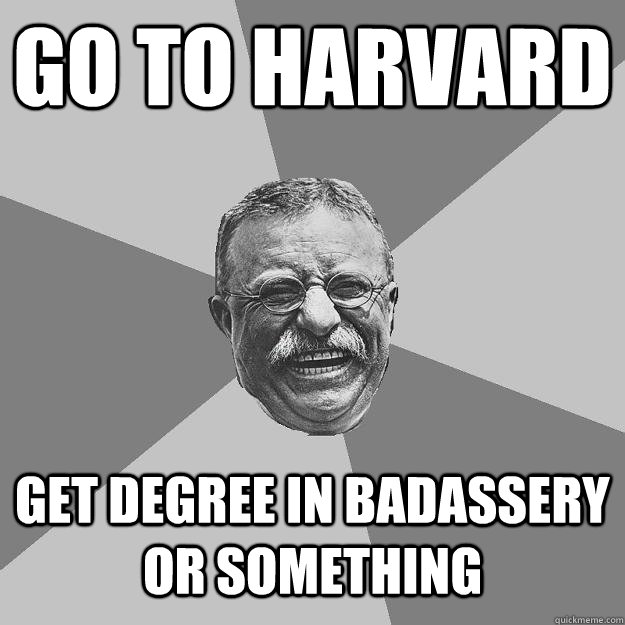 Go to Harvard Get degree in badassery or something - Go to Harvard Get degree in badassery or something  Teddy Roosevelt