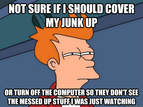 not sure if i should cover my junk up or turn off the computer so they don't see the messed up stuff I was just watching  Futurama Fry