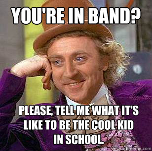 You're in Band? Please, tell me what it's 
like to be the cool kid 
in school.  Condescending Wonka