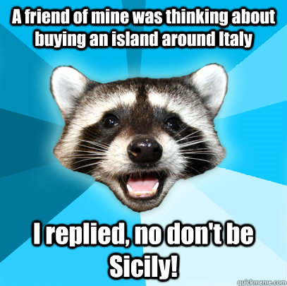 A friend of mine was thinking about buying an island around Italy  I replied, no don't be Sicily!  Lame Pun Coon