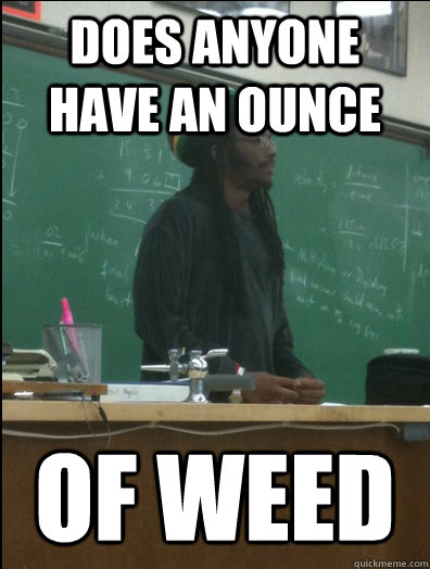 does anyone have an ounce of weed  Rasta Science Teacher