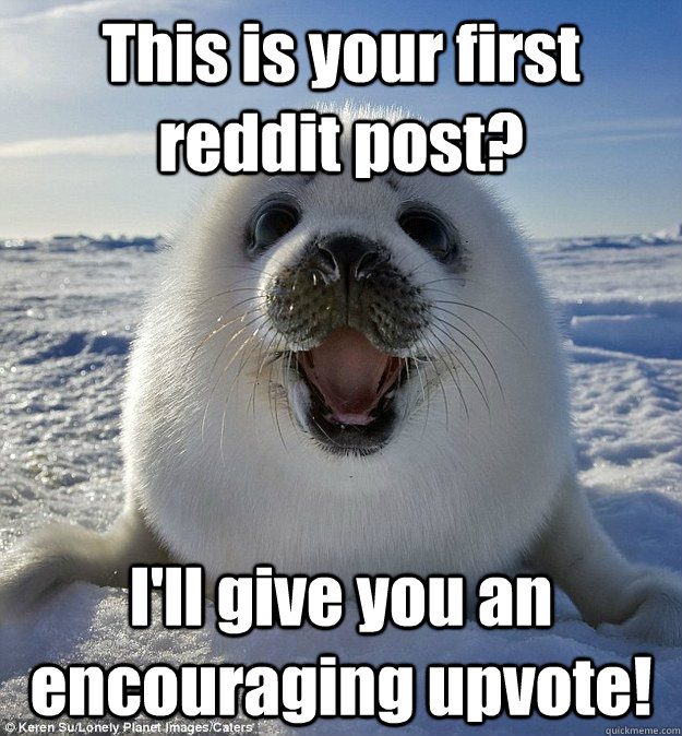 This is your first reddit post? I'll give you an encouraging upvote!  Easily Pleased Seal