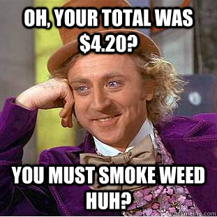 Oh, your total was $4.20? You must smoke weed huh?  Condescending Wonka