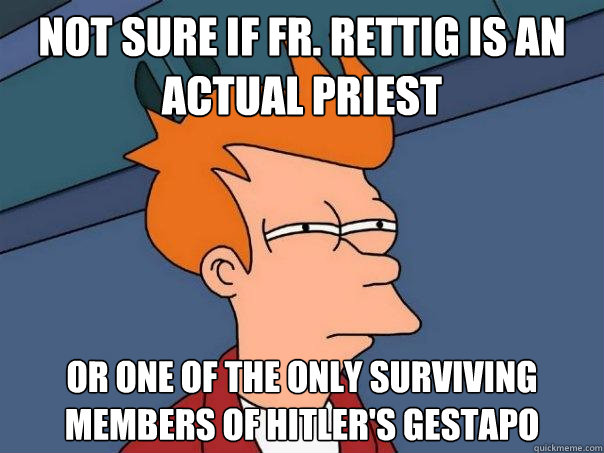 Not sure if Fr. rettig is an actual priest or one of the only surviving members of hitler's gestapo - Not sure if Fr. rettig is an actual priest or one of the only surviving members of hitler's gestapo  Misc