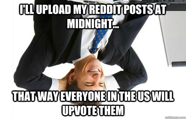 I'll upload my reddit posts at midnight... that way everyone in the US will upvote them - I'll upload my reddit posts at midnight... that way everyone in the US will upvote them  Aussie Redditor