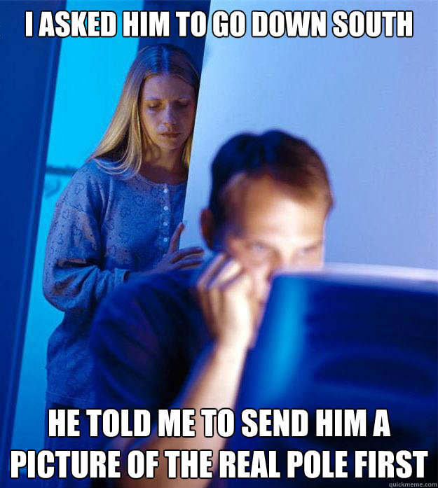 I asked him to go down south He told me to send him a picture of the real pole first  Redditors Wife