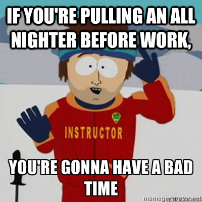 If you're pulling an all nighter before work,  Youre gonna have a bad time