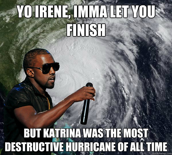 Yo Irene, Imma let you finish but katrina was the most destructive hurricane of all time  Hurricane Kanye