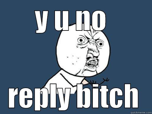 Y U NO  REPLY BITCH Y U No
