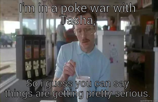 I'M IN A POKE WAR WITH TASHA, SO I GUESS YOU CAN SAY THINGS ARE GETTING PRETTY SERIOUS. Things are getting pretty serious