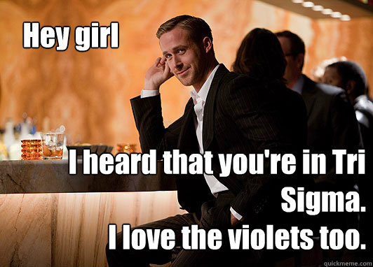 Hey girl I heard that you're in Tri Sigma.
I love the violets too.  neuroscientist ryan gosling