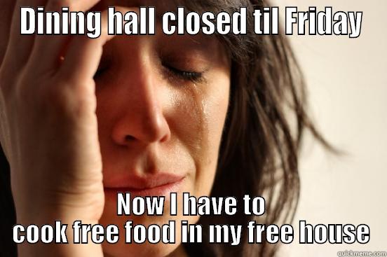 DINING HALL CLOSED TIL FRIDAY NOW I HAVE TO COOK FREE FOOD IN MY FREE HOUSE First World Problems