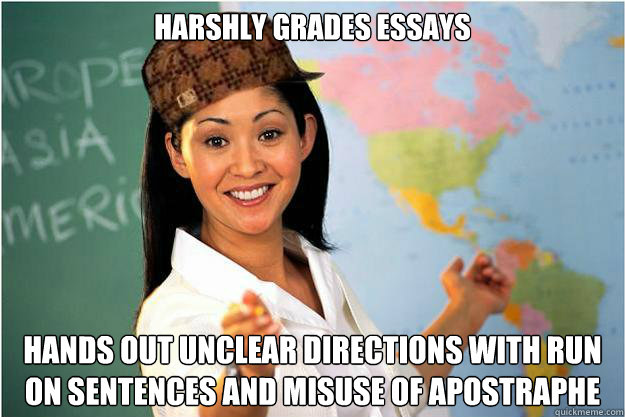 harshly grades essays hands out unclear directions with run on sentences and misuse of apostraphe - harshly grades essays hands out unclear directions with run on sentences and misuse of apostraphe  Scumbag Teacher