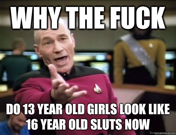 Why the fuck Do 13 year old girls look like 16 year old sluts now  Annoyed Picard HD