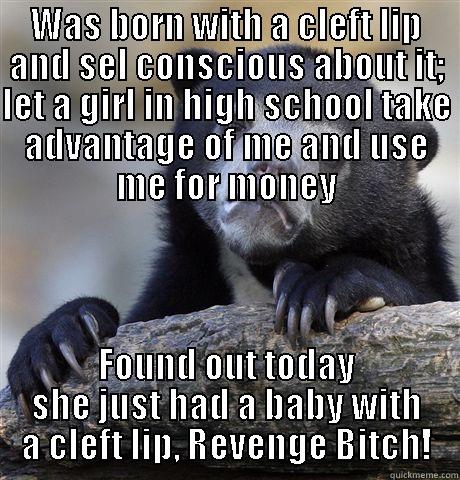 WAS BORN WITH A CLEFT LIP AND SEL CONSCIOUS ABOUT IT; LET A GIRL IN HIGH SCHOOL TAKE ADVANTAGE OF ME AND USE ME FOR MONEY FOUND OUT TODAY SHE JUST HAD A BABY WITH A CLEFT LIP, REVENGE BITCH! Confession Bear