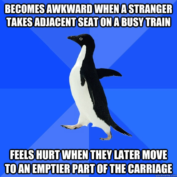 becomes awkward when a stranger takes adjacent seat on a busy train feels hurt when they later move to an emptier part of the carriage  Socially Awkward Penguin