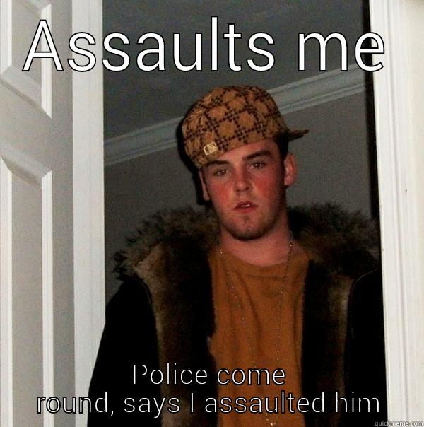 ASSAULTS ME POLICE COME ROUND, SAYS I ASSAULTED HIM Scumbag Steve