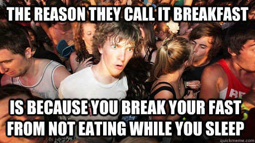 the reason they call it BreakFast Is because you break your fast from not eating while you sleep  Sudden Clarity Clarence