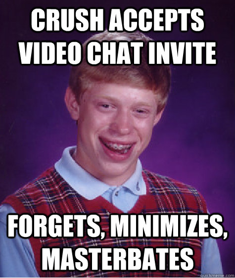 Crush accepts Video chat invite forgets, minimizes, masterbates  Bad Luck Brian