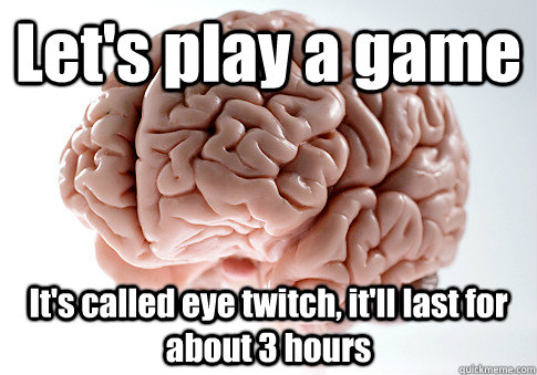 Let's play a game It's called eye twitch, it'll last for about 3 hours  Caption 4 goes here  Scumbag Brain