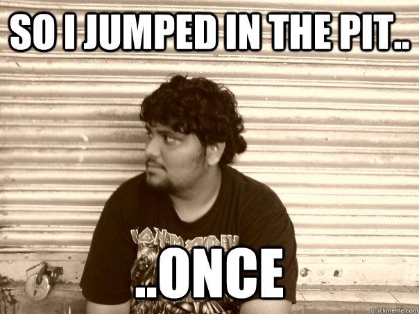 so i jumped in the pit.. ..once - so i jumped in the pit.. ..once  Useless metalhead