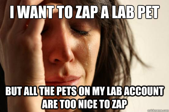 I want to zap a lab pet but all the pets on my lab account are too nice to zap  First World Problems