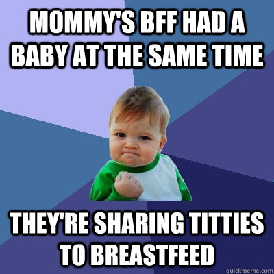Mommy's BFF had a baby at the same time  they're sharing titties to breastfeed - Mommy's BFF had a baby at the same time  they're sharing titties to breastfeed  Success Kid