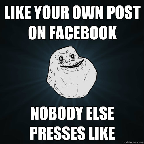 like your own post on facebook nobody else presses like  Forever Alone