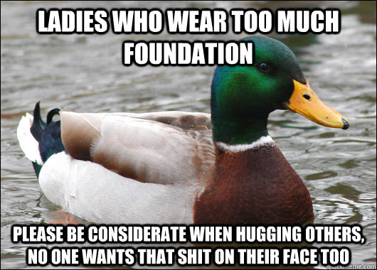 Ladies who wear too much foundation Please be considerate when hugging others, no one wants that shit on their face too  Actual Advice Mallard