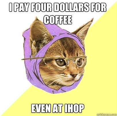 I pay four dollars for coffee even at ihop  Hipster Kitty