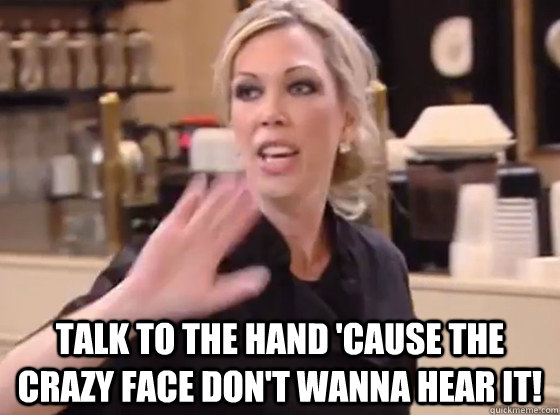  TALK TO THE HAND 'CAUSE THE CRAZY FACE DON'T WANNA HEAR IT!  Overly Hostile Amy