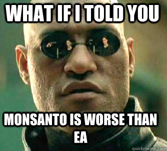 what if i told you Monsanto is worse than EA  Matrix Morpheus