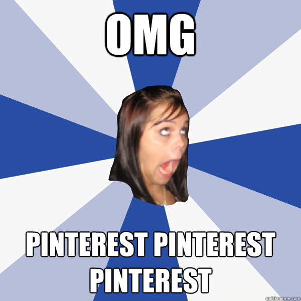 OMG PINTEREST PINTEREST PINTEREST  Annoying Facebook Girl