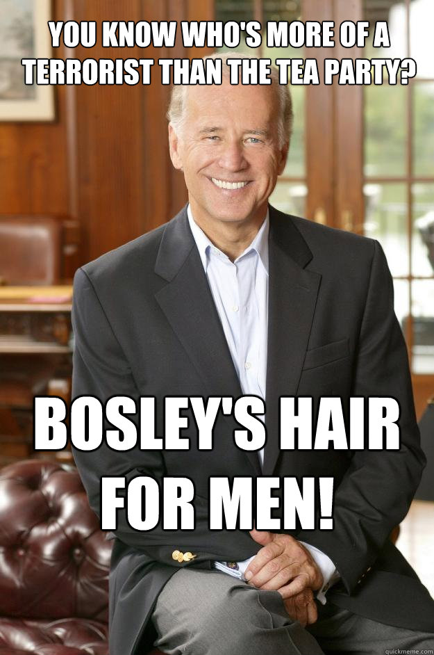 you know who's more of a terrorist than the tea party? Bosley's hair for men! - you know who's more of a terrorist than the tea party? Bosley's hair for men!  Joe Biden
