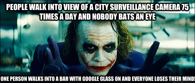 People walk into view of a city surveillance camera 75 times a day and nobody bats an eye one person walks into a bar with google glass on and everyone loses their minds  The Joker