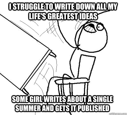 I STRUGGLE TO WRITE DOWN ALL MY LIFE'S GREATEST IDEAS some girl writes about a single summer and gets it published - I STRUGGLE TO WRITE DOWN ALL MY LIFE'S GREATEST IDEAS some girl writes about a single summer and gets it published  rage table flip