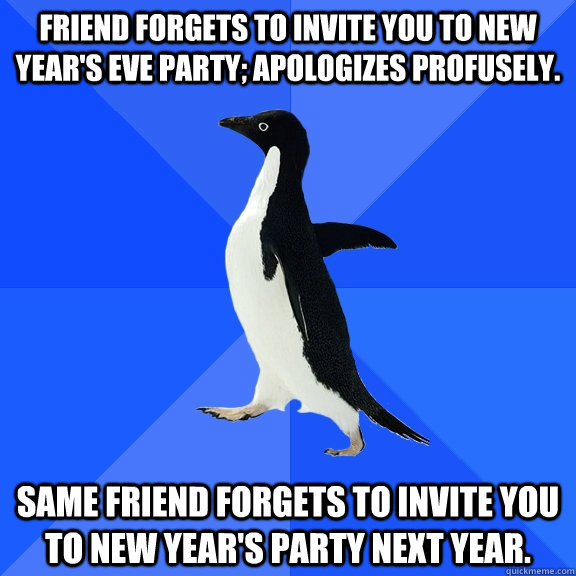 Friend forgets to invite you to New Year's Eve party; apologizes profusely. Same friend forgets to invite you to New Year's party next year.  Socially Awkward Penguin