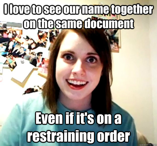 I love to see our name together on the same document Even if it's on a restraining order  Overly Attached Girlfriend