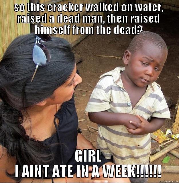 SO THIS CRACKER WALKED ON WATER, RAISED A DEAD MAN, THEN RAISED HIMSELF FROM THE DEAD? GIRL I AINT ATE IN A WEEK!!!!!! Skeptical Third World Kid