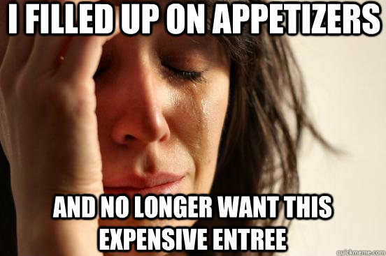 I filled up on Appetizers and no longer want this expensive entree  First World Problems