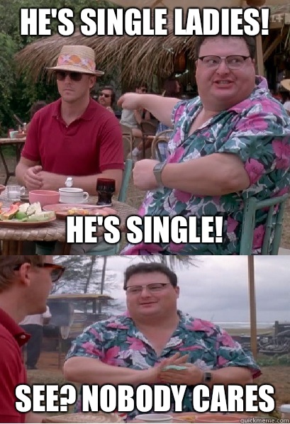 he's single ladies! he's single! see? nobody cares - he's single ladies! he's single! see? nobody cares  Nobody Cares