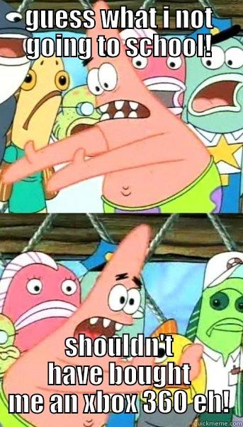 GUESS WHAT I NOT GOING TO SCHOOL! SHOULDN'T HAVE BOUGHT ME AN XBOX 360 EH! Push it somewhere else Patrick