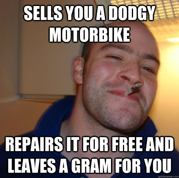 Sells you a dodgy motorbike Repairs it for free and leaves a gram for you  - Sells you a dodgy motorbike Repairs it for free and leaves a gram for you   Misc