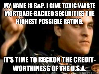 My name is S&P. I give toxic waste mortgage-backed securities the highest possible rating. It's time to reckon the credit-worthiness of the U.S.A.  Downvoting Roman