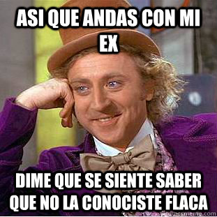 ASI QUE ANDAS CON MI EX DIME QUE SE SIENTE SABER QUE NO LA CONOCISTE FLACA  Condescending Wonka