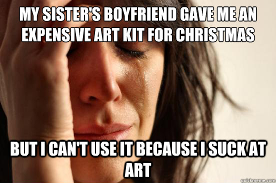 My sister's boyfriend gave me an expensive art kit for christmas  but i can't use it because i suck at art  First World Problems