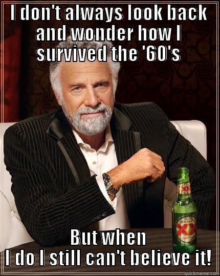 I DON'T ALWAYS LOOK BACK AND WONDER HOW I SURVIVED THE '60'S BUT WHEN I DO I STILL CAN'T BELIEVE IT! The Most Interesting Man In The World
